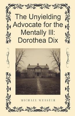 The Unyielding Advocate for the Mentally Ill: Dorothea Dix - Michael Webster - cover