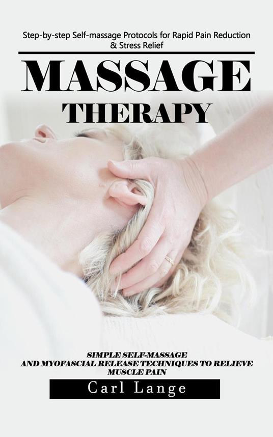Massage Therapy: Step-by-step Self-massage Protocols for Rapid Pain Reduction & Stress Relief (Simple Self-massage and Myofascial Release Techniques to Relieve Muscle Pain)