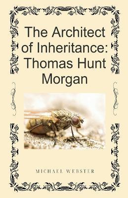 The Architect of Inheritance: Thomas Hunt Morgan - Michael Webster - cover