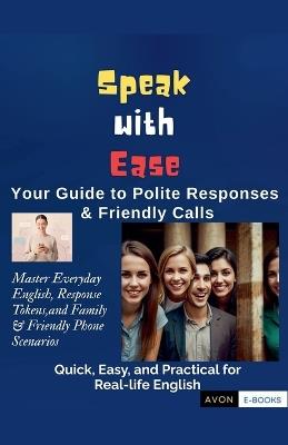 Speak with Ease: Your Guide to Polite Responses & Friendly Calls Master Everyday English, Response Tokens, and Family & Friendly Phone Scenarios - Avon E-Books,Joshi Ps - cover