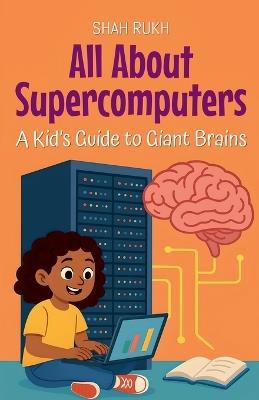 All About Supercomputers: A Kid's Guide to Giant Brains - Shah Rukh - cover