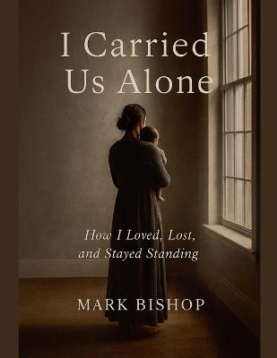 I Carried Us Alone: How I Loved, Lost, and Stayed Standing - Mark Bishop - cover