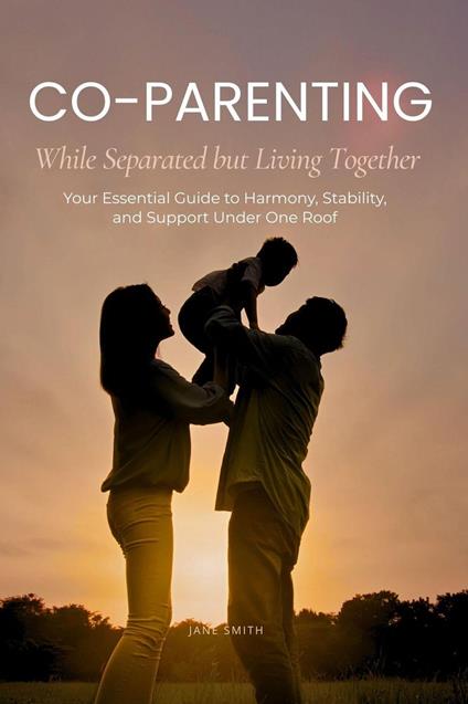 Co-Parenting While Separated but Living Together: Your Essential Guide to Harmony, Stability, and Support Under One Roof - Jane Smith - ebook