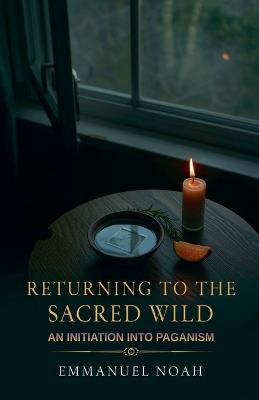 Returning to the Sacred Wild: An Initiation into Paganism - Emmanuel Noah - cover