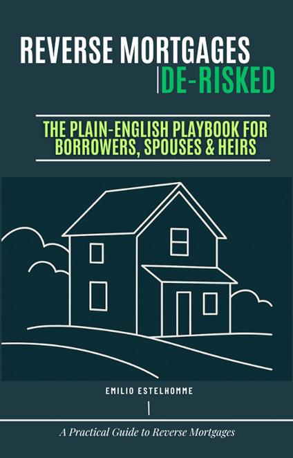 Reverse Mortgages De-Risked The Plain-English Playbook for Borrowers, Spouses & Heirs