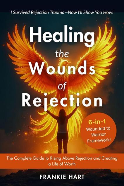 Healing the Wounds of Rejection: The Complete Guide to Rising Above Rejection and Creating a Life of Worth