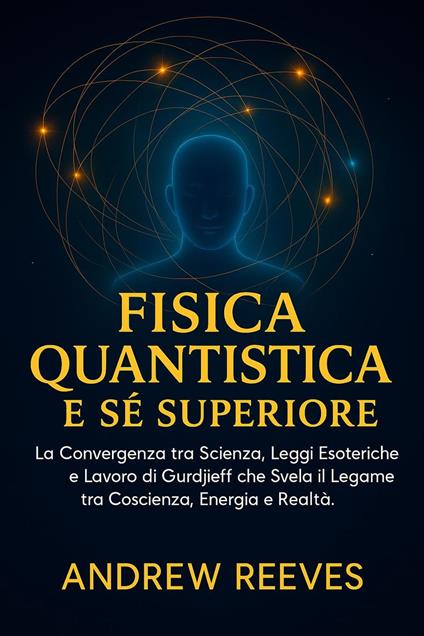 Fisica Quantistica e Sé Superiore: La Convergenza tra Scienza, Leggi Esoteriche e Lavoro di Gurdjieff che Svela il Legame tra Coscienza, Energia e Realtà. - Andrew Reese - ebook