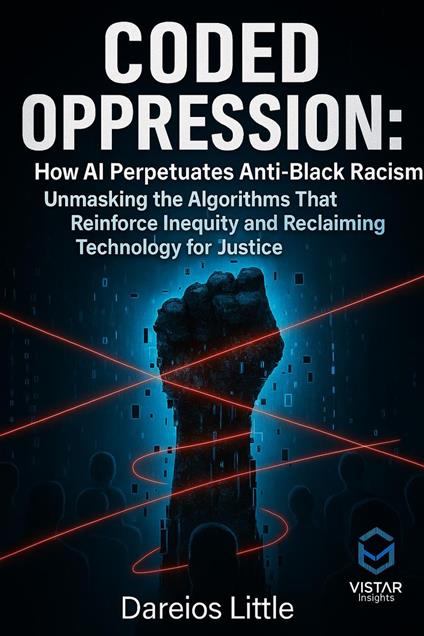 Coded Oppression How AI Perpetuates Anti-Black Racism Unmasking the Algorithms That Reinforce Inequity and Reclaiming Technology for Justice