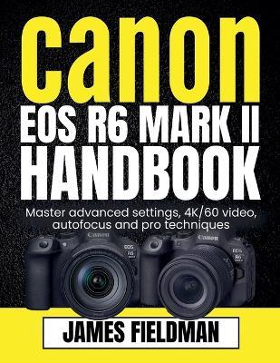 Canon EOS R6 Mark II Handbook: Master advanced settings, 4K/60 video, autofocus and pro techniques - James Fieldman - cover