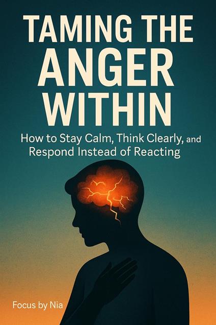 Taming the Anger Within: How to Stay Calm, Think Clearly, and Respond Instead of Reacting