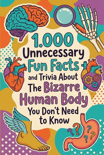 1.000 Unnecessary Fun Facts and Trivia About The Bizarre Human Body You Don't Need to Know
