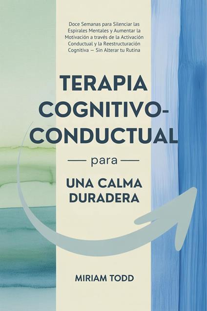 Terapia Cognitivo-Conductual para una Calma Duradera: Doce Semanas para Silenciar las Espirales Mentales y Aumentar la Motivación a través de la Activación Conductual y la Reestructuración Cognitiva