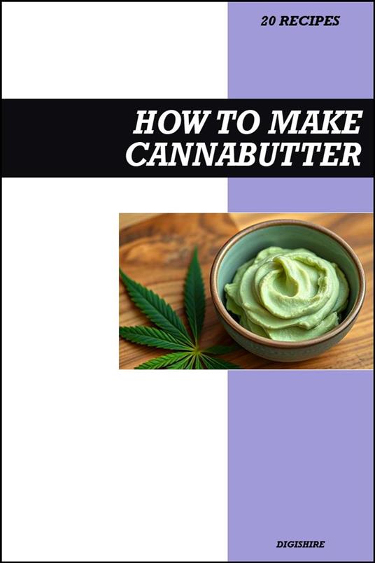How to Make Cannabutter Cookbook: Easy Recipe Guide to Making THC Infused Cannabis & Marijuana Butter for Baking, Cooking, Dessert, and Edible Creations
