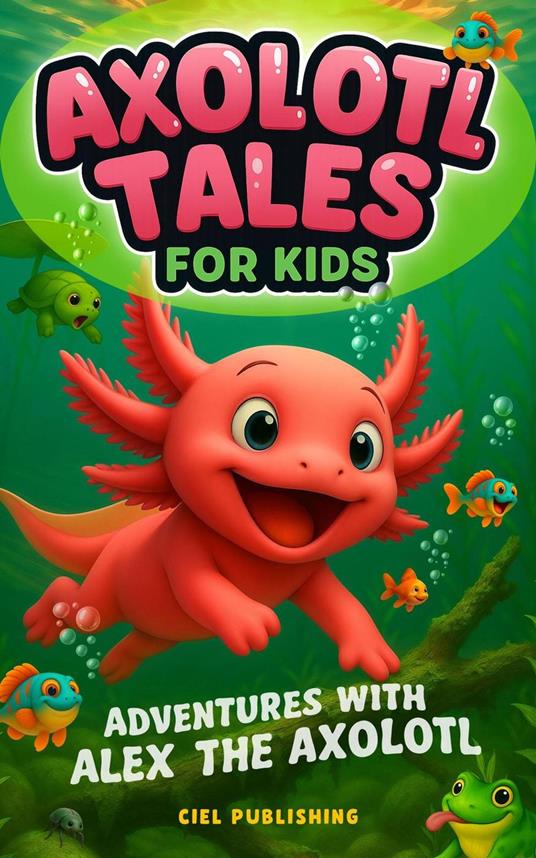 Axolotl Tales for Kids: Adventures with Alex the Axolotl: A Collection of 10 Illustrated Stories Featuring Life Lessons, Axolotl Facts, and Timeless Values - Ciel Publishing - ebook