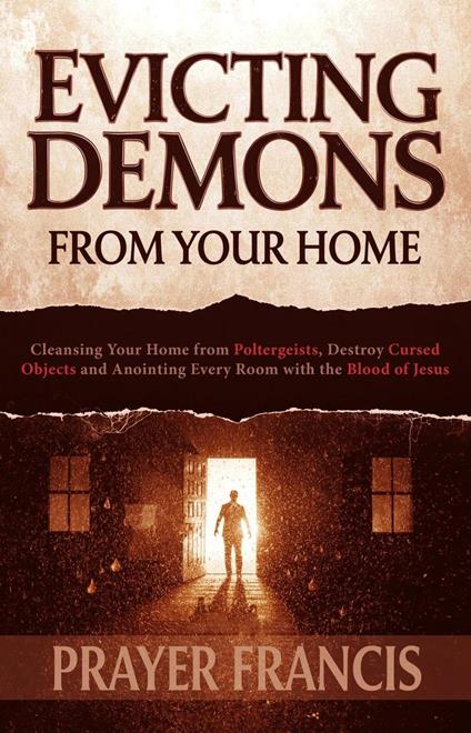 Evicting Demons from Your Home: A Step-by-Step Guide to Cleansing Your Home from Poltergeists and Anointing Every Room with the Blood of Jesus
