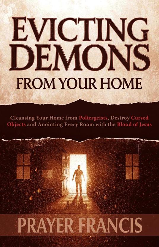 Evicting Demons from Your Home: A Step-by-Step Guide to Cleansing Your Home from Poltergeists and Anointing Every Room with the Blood of Jesus