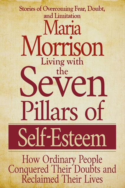 Living With the Seven Pillars of Self-Esteem - "How Ordinary People Conquered Their Doubts and Reclaimed Their Lives"