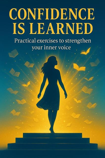 Confidence is Learned: Practical Exercises to Strengthen Your Inner Voice