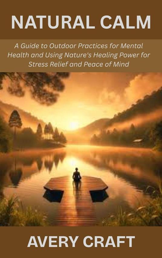 Natural Calm: A Guide to Outdoor Practices for Mental Health and Using Nature's Healing Power for Stress Relief and Peace of Mind