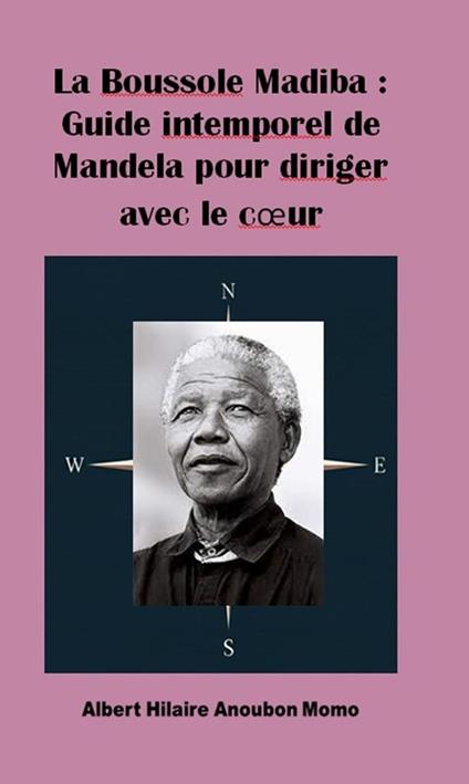 La Boussole Madiba : Guide intemporel de Mandela pour diriger avec le cœur
