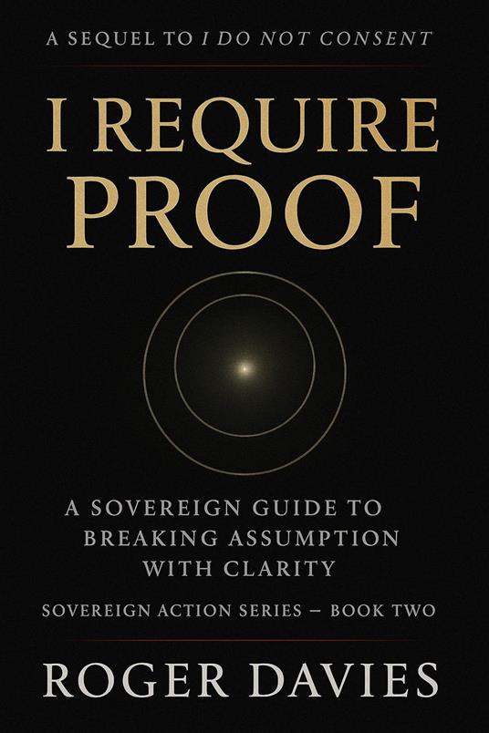 I Require Proof: A Sovereign Guide to Breaking Presumption and Exposing False Authority