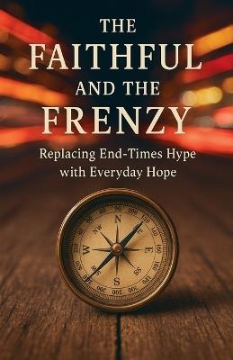 The Faithful and the Frenzy: Replacing End-Times Hype with Everyday Hope - Brandt - cover