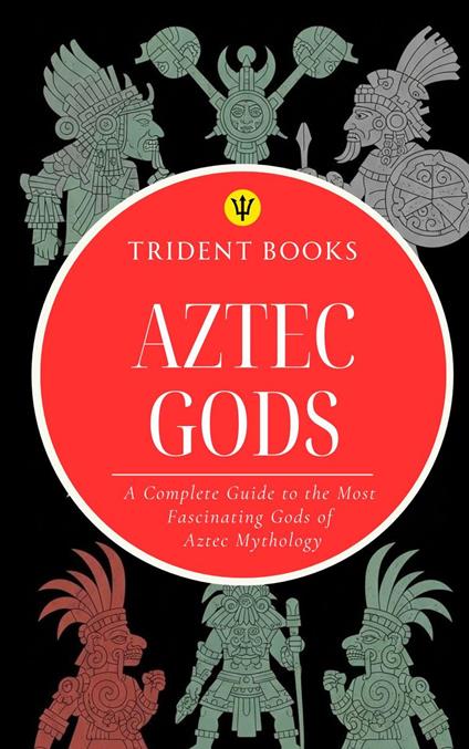 Aztec Gods: A Complete Guide to the Most Fascinating Gods of Aztec Mythology