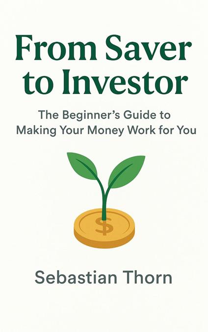 From Saver to Investor: The Beginner’s Guide to Making Your Money Work for You
