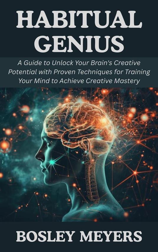 Habitual Genius: A Guide to Unlock Your Brain's Creative Potential with Proven Techniques for Training Your Mind to Achieve Creative Mastery