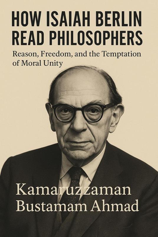 HOW ISAIAH BERLIN READ PHILOSOPHERS: Reason, Freedom, and the Temptation of Moral Unity