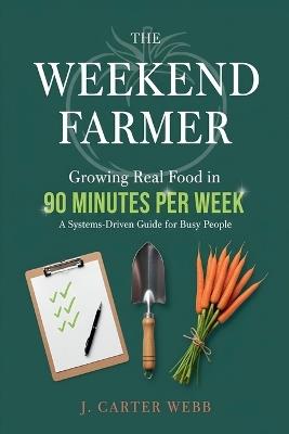 The Weekend Farmer Growing Real Food in 90 Minutes Per Week: A Systems-Driven Guide for Busy People - J Carter Webb - cover