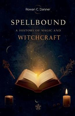 Spellbound: A History of Magic and Witchcraft - Rowan C Danner - cover
