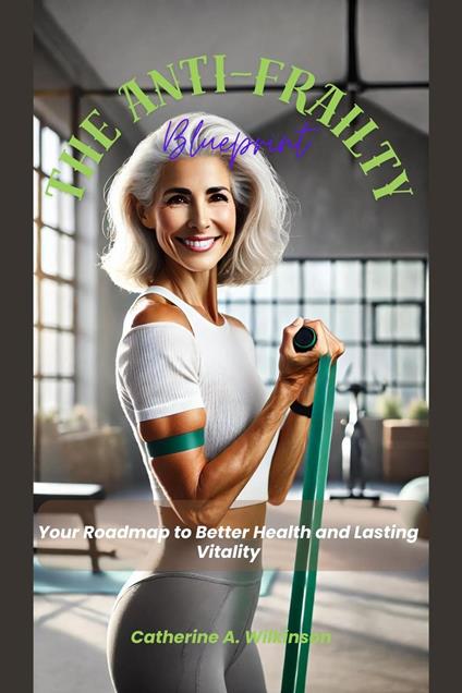 The Anti-Frailty Blueprint: Your Roadmap to Better Health and Lasting Vitality