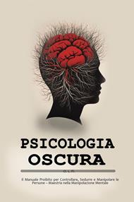 Psicologia oscura: Il Manuale Proibito per Controllare, Sedurre e Manipolare le Persone – Maestria nella Manipolazione Mentale