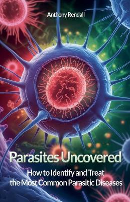 Parasites Uncovered: How to Identify and Treat the Most Common Parasitic Diseases - Anthony Rendall - cover