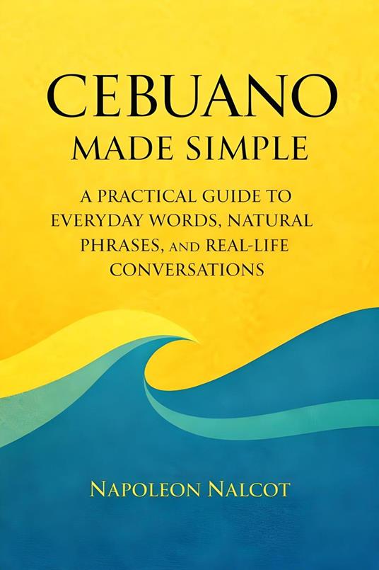 Cebuano Made Simple: A Practical Guide to Everyday Words, Natural Phrases, and Real-Life Conversations