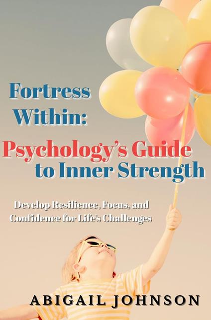 Fortress Within: Psychology’s Guide to Inner Strength- Develop Resilience, Focus, and Confidence for Life’s Challenges