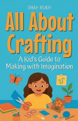 All About Crafting: A Kid's Guide to Making with Imagination - Shah Rukh - cover
