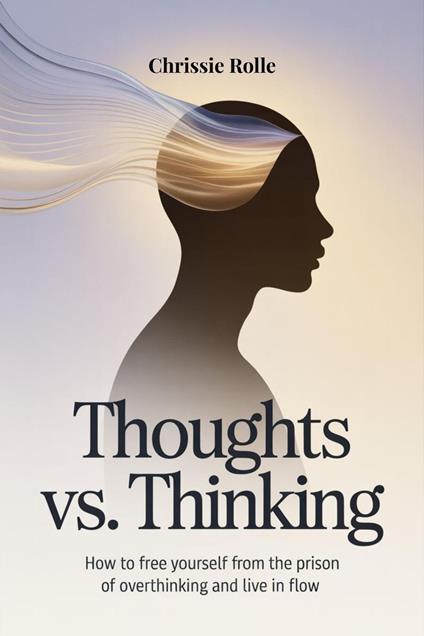 Thoughts vs. Thinking: How to Free Yourself from the Prison of Overthinking and Live in Flow