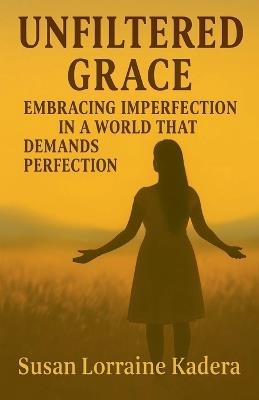Unfiltered Grace Embracing Imperfection in a World That Demands Perfection - Susan Lorraine Kadera - cover