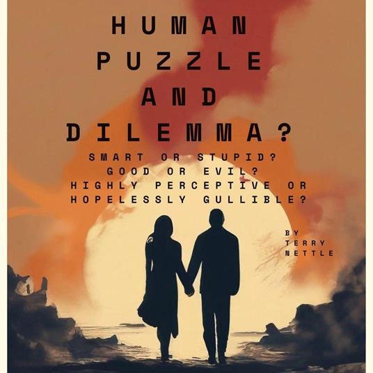 Human Puzzle And Dilemma?: Smart Or Stupid? Good Or Evil? Highly Perceptive Or Hopelessly Gullible?