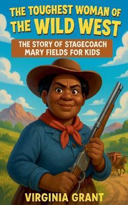 The Toughest Woman of the Wild West: The Story of Stagecoach Mary Fields for Kids - Virginia Grant - cover
