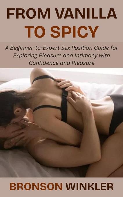 From Vanilla to Spicy: A Beginner-to-Expert Sex Position Guide for Exploring Pleasure and Intimacy with Confidence and Pleasure