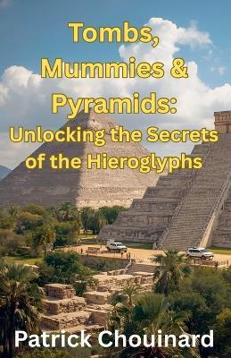 Tombs, Mummies & Pyramids: Unlocking the Secrets of the Hieroglyphs - Patrick Chouinard - cover