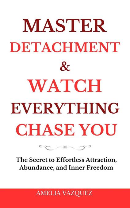 Master Detachment & Watch Everything Chase You: The Secret To Effortless Attraction, Abundance, and Inner Freedom