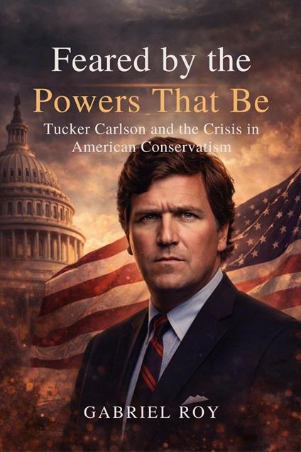 Feared by the Powers That Be Tucker Carlson and the Crisis in American Conservatism