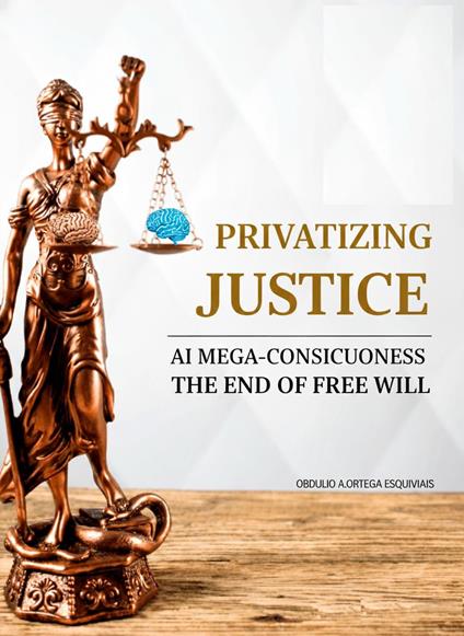 PRIVATIZING JUSTICE: AI MEGA-CONSCIOUSNESS, THE END OF FREE WILL - OBDULIO ARCADIO ORTEGA ESQUIVIAS - ebook