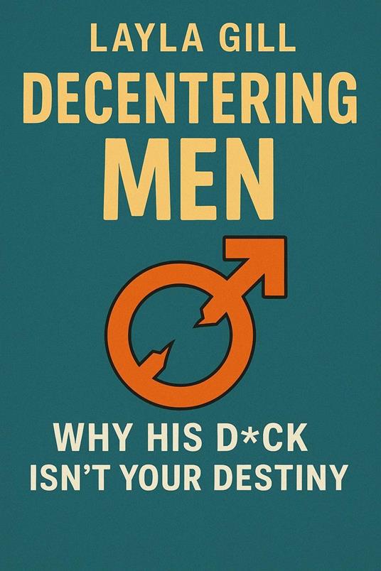 Decentering Men: Why His D*ck Isn't Your Destiny
