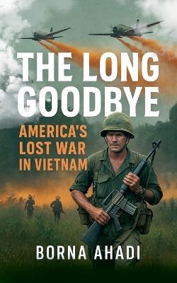The Long Goodbye: America's Lost War in Vietnam - Borna Ahadi - cover