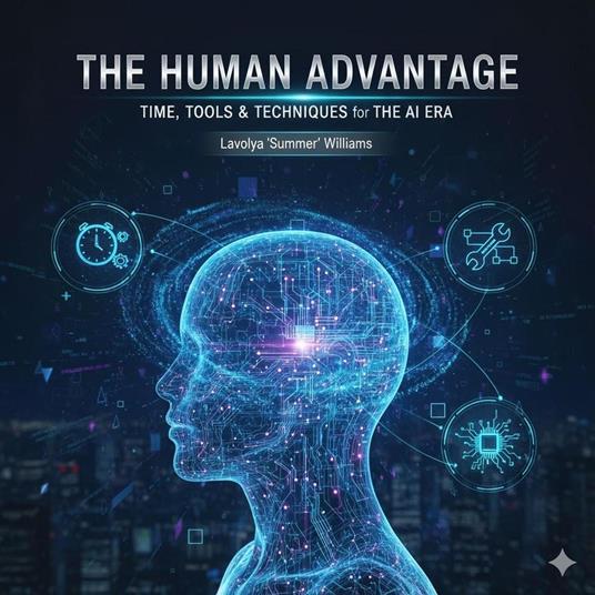 THE HUMAN ADVANTAGE - TIME, TOOLS & TECHNIQUES for THE AI ERA